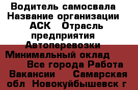 Водитель самосвала › Название организации ­ АСК › Отрасль предприятия ­ Автоперевозки › Минимальный оклад ­ 60 000 - Все города Работа » Вакансии   . Самарская обл.,Новокуйбышевск г.